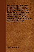 The Literary Character: Or, The History of Men of Genius, Drawn From Their Own Feelings and Confessions ; Literary Miscellanies ; and an Inquiry Into the Character of James the First 1511586605 Book Cover