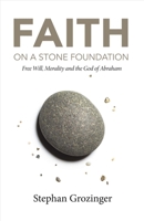 Faith On a Stone Foundation: Free Will, Morality and the God of Abraham 1483587665 Book Cover