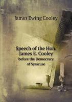 Speech of the Hon. James E. Cooley: Before the Democracy of Syracuse, in Mass Meeting Assembled, on Tuesday Evening, Nov; 1, 1853 (Classic Reprint) 111512269X Book Cover