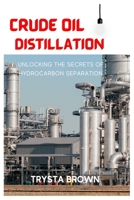 CRUDE OIL DISTILLATION: UNLOCKING THE SECRETS OF HYDROCARBON SEPARATION B0C4WZRXN2 Book Cover