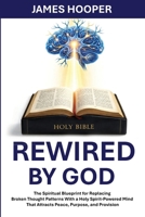 Rewired By God: The Spiritual Blueprint for Replacing Broken Thought Patterns With a Holy Spirit-Powered Mind That Attracts Peace, Purpose, and Provision B0GYHMC652 Book Cover
