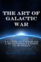 The Art of Galactic War: A Guide to Conquer a Humanoid Planet in 30 Steps 1489546901 Book Cover