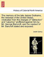 The Memory of the Late James Grahame, the Historian of the United States, Vindicated From the Charges of Detraction and Calumny Preferred Against Him by Mr. George Bancroft, and the Conduct of Mr. Ban 1240042418 Book Cover