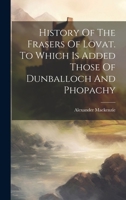 History Of The Frasers Of Lovat. To Which Is Added Those Of Dunballoch And Phopachy 1019549165 Book Cover