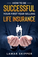 How To Be Successful Your First Year Selling Life Insurance B085RT8C2B Book Cover