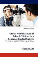 Ocular Health Status of School Children in a Resource-limited Society: The Burden of Avoidable Childhood Eye Conditions 3843360839 Book Cover