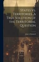 States vs. Territories. A True Solution of the Territorial Question 1022011782 Book Cover
