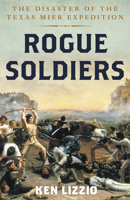 Rogue Soldiers: The Disaster of the Texas Mier Expedition 1493060473 Book Cover