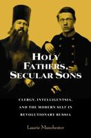 Holy Fathers, Secular Sons: Clergy, Intelligentsia, and the Modern Self in Revolutionary Russia (Studies of the Harriman Institute) (Studies of the Harriman ... (Studies of the Harriman Institute) 0875803806 Book Cover