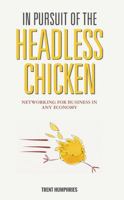 In Pursuit of the Headless Chicken: Networking for Business in Any Economy 0997625503 Book Cover