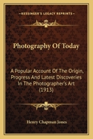 Photography Of Today: A Popular Account Of The Origin, Progress And Latest Discoveries In The Photographer's Art 1167011295 Book Cover