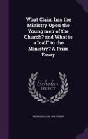 What Claim Has the Ministry Upon the Young Men of the Church? and What Is a Call to the Ministry? a Prize Essay 1359359052 Book Cover