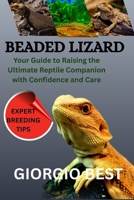 BEADED LIZARD: Your Guide to Raising the Ultimate Reptile Companion with Confidence and Care B0FNYTZM58 Book Cover