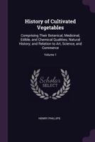 History of Cultivated Vegetables: Comprising Their Botanical, Medicinal, Edible, and Chemical Qualities; Natural History; and Relation to Art, Science, and Commerce, Volume 1 1377434656 Book Cover