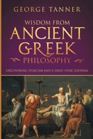 Wisdom from Ancient Greek Philosophy: Uncovering Stoicism and a Daily Stoic Journal: A Collection of Stoicism and Greek Philosophy (Stoicism and Daily Stoic) 1838458123 Book Cover