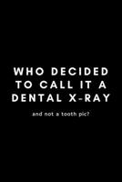 Who Decided To Call It A Dental X-Ray And Not A Tooth Pic?: Funny Dental Hygienist Notebook Gift Idea For Oral, Hygiene Student, Professional - 120 Pages (6 x 9) Hilarious Gag Present 1676410589 Book Cover