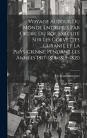 Voyage Autour Du Monde Entrepris Par Ordre Du Roi, Exécuté Sur Les Corvettes L'uranie Et La Physicienne Pendant Les Années 1817-1818-1819-1820 1019564326 Book Cover