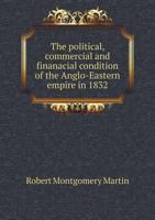 The Political, Commercial, & Financial Condition of the Anglo-Eastern Empire, by the Author of 'The Past and Present State of the Tea Trade of England, &C.' 1165125692 Book Cover