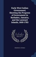 Early West Indian Government; Showing the Progress of Government in Barbados, Jamaica, and the Leeward Islands, 1600-1783 1340163551 Book Cover