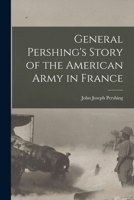 General Pershing's Story of the American Army in France 1016174233 Book Cover
