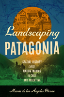 Landscaping Patagonia: Spatial History and Nation-Making in Chile and Argentina (The David J. Weber Series in the New Borderlands History) 1469686147 Book Cover