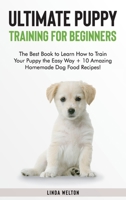 Ultimate Puppy Training for Beginners: The Best Book to Learn How to Train Your Puppy the Easy Way + 10 Amazing Homemade Dog Food Recipes! 1801566410 Book Cover