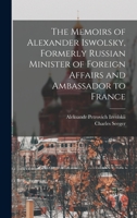 The Memoirs of Alexander Iswolsky, Formerly Russian Minister of Foreign Affairs and Ambassador to France 1017021708 Book Cover