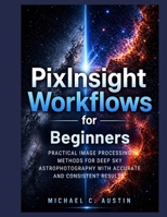 PixInsight Workflow For Beginners (2026 Edition): Practical Image Process Method For Deep Sky Astrophotography With Accurate And Consistent Results. B0H1C6YMM3 Book Cover
