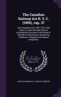 The Canadian Railway Act R. S. C. (1906), cap. 37: And Amending Acts 1907-1910, With Notes of Cases Decided Thereon Including the Decisions of the Board of Railway Commissioners Respecting Telephone,  9353972590 Book Cover