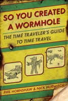 So You Created a Wormhole: The Time Traveler's Guide to Time Travel 0425245586 Book Cover