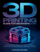 3D Printing Guide for Beginners 2026: The Complete Manual to Master Printers, Filaments, Slicing Software, and Real Projects B0GH8HQ9YH Book Cover