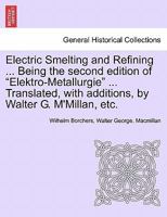 Electric Smelting and Refining ... Being the second edition of "Elektro-Metallurgie" ... Translated, with additions, by Walter G. M'Millan, etc. 1241528055 Book Cover