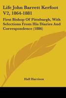 Life Of John Barrett Kerfoot, First Bishop Of Pittsburgh V2, 1864-1881: With Selections From His Diaries And Correspondence 1165383136 Book Cover