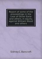 Report of Some of the Proceedings in the Case of Oliver Earle and Others, in Equity, Against William Wood and Others 5518472668 Book Cover