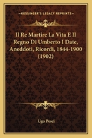 Il Re Martire La Vita E Il Regno Di Umberto I Date, Aneddoti, Ricordi, 1844-1900 (1902) 1166791289 Book Cover