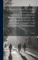 A Legacy of Affection, Advice, and Instruction, From a Retired Governess, to the Present Pupils of an Establishment for Female Education 1020320761 Book Cover