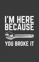 I'm Here Because You Broke It: I'm Here Because You Broke It Notebook - Funny Mechanic, Sysadmin, Coder, Security Analyst, IT Lead, Programmer Doodle ... Fixer Uppers Who Fix Everything People Break 1070464597 Book Cover