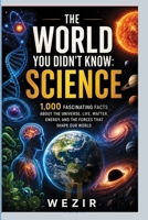THE WORLD YOU DIDN’T KNOW: SCIENCE: 1,000 Fascinating Facts About the Universe, Life, Matter, Energy, and the Forces That Shape Our World B0HHX9TP8C Book Cover