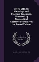 Moral Biblical Gleanings and Practical Teachings, Illustrated by Biographical Sketches Drawn From the Sacred Volume 135438671X Book Cover