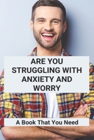 Are You Struggling With Anxiety And Worry: A Book That You Need: Overcoming Anxiety Worry And Fear B092PG6PXR Book Cover