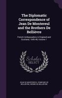 The Diplomatic Correspondence Of Jean De Montereul And The Brothers De Bellievre V1: French Ambassadors In England And Scotland, 1645-48 1144607116 Book Cover