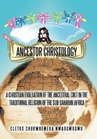 ANCESTOR CHRISTOLOGY: A CHRISTIAN EVALUATION OF THE ANCESTRAL CULT IN THE TRADITIONAL RELIGION OF THE SUB-SAHARAN AFRICA 1450262279 Book Cover