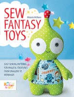 Sew Fantasy Toys: Easy Sewing Patterns for Magical Creatures from Dragons to Mermaids 1446306003 Book Cover