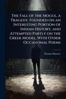 The fall of the Mogul, a tragedy, founded on an interesting portion of Indian history, and attempted partly on the Greek model. With other occasional poems 1347312420 Book Cover