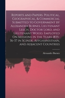 Reports and Papers, Political, Geographical, & Commercial Submitted to Government by Alexander Burnes, Lieutenant Leech, Doctor Lord, and Lieutenant ... Scinde, Affghanisthan, and Adjacent Countries 1016154976 Book Cover