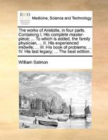 The works of Aristotle. In four parts. Containing I. His complete master-piece; ... To which is added, the family physician, ... II. His experienced ... ... IV. His last legacy; ... A new edition. 1170732097 Book Cover