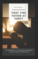 First Time Father At Forty: The Pregnancy To Toddler Handbook I Wish I'd Had As A New Dad B0BC4ZQ82Q Book Cover