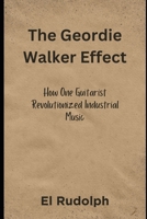 The Geordie Walker Effect: How One Guitarist Revolutionized Industrial Music B0CP3RFK4M Book Cover