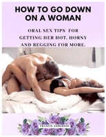 How to Go Down on a Woman: Oral Sex Tips for Getting Her Hot, Horny and Begging For More. B0BQ99L8BT Book Cover