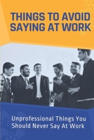 Things To Avoid Saying At Work: Unprofessional Things You Should Never Say At Work: Don'T Air Your Grievances B09BYN3D2T Book Cover